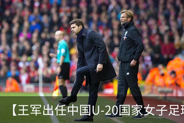 【王军出任中国U-20国家女子足球队主教练】