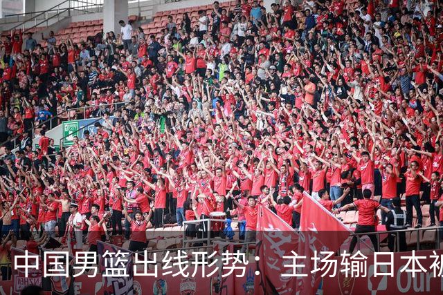 中国男篮出线形势：主场输日本被逼到悬崖，7月6日决战赢球才能活