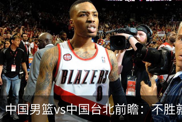 中国男篮vs中国台北前瞻：不胜就彻底出局，再战归化中锋已无退路
