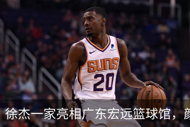 徐杰一家亮相广东宏远篮球馆，颜值高得吓人，姐姐美得像明星