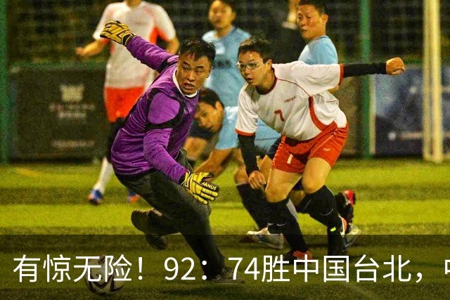 有惊无险！92：74胜中国台北，中国男篮晋级世预赛第二阶段
