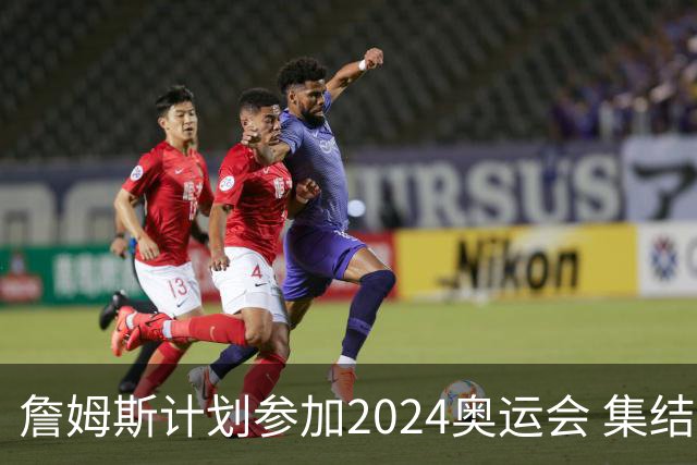 詹姆斯计划参加2024奥运会 集结库杜眉等球星